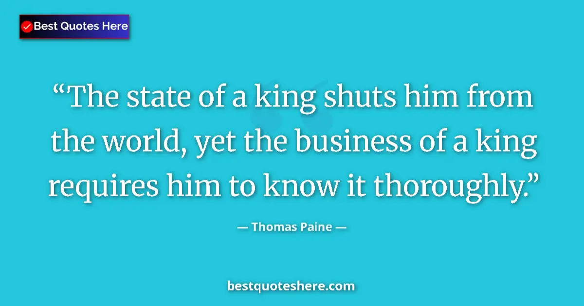 Image for the quote by Thomas Paine: The state of a king shuts him from the world, yet the business of a king requires him to know it tho...