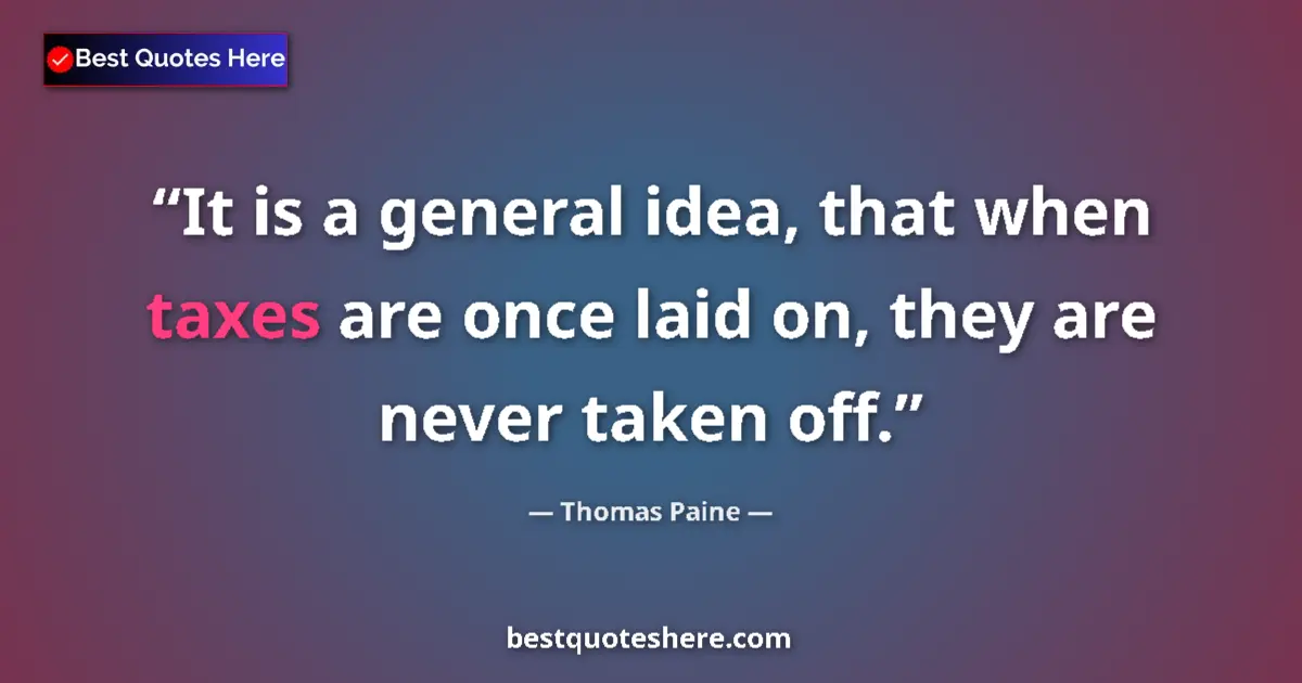 Quote by Thomas Paine: It is a general idea, that when taxes are once laid on, they are never taken off....