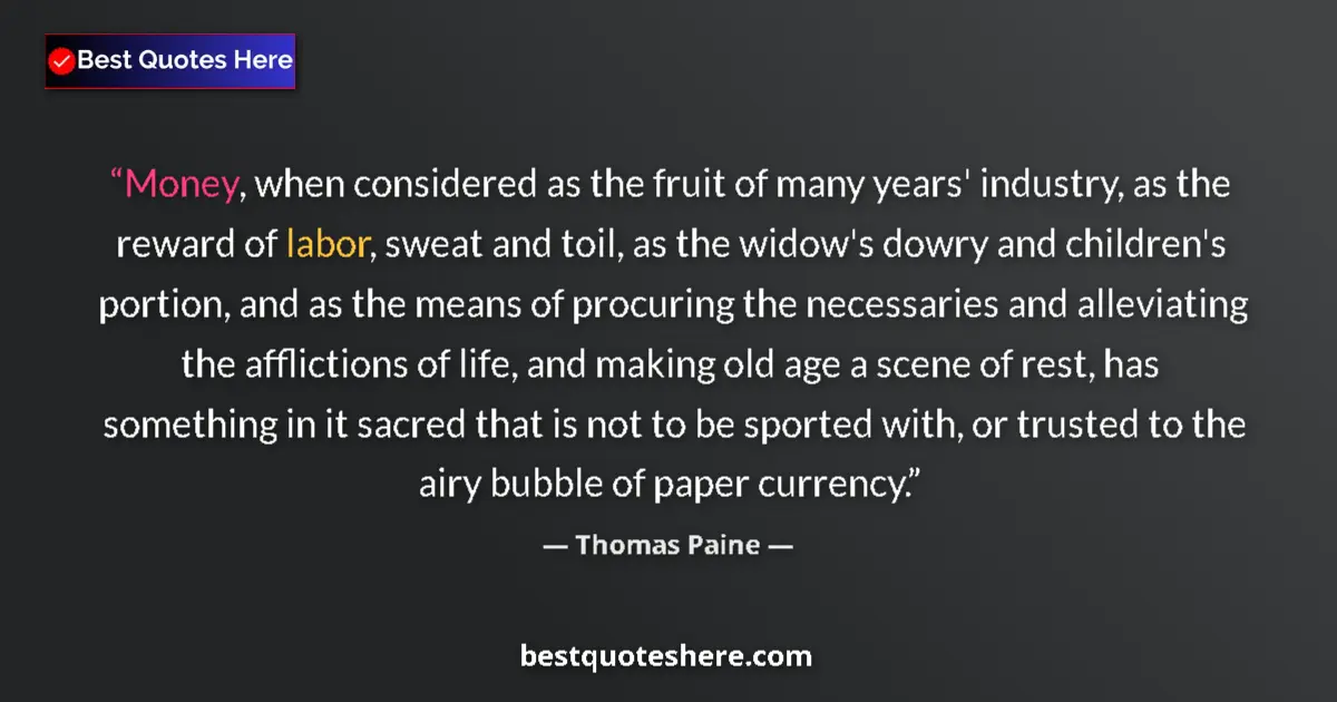 Quote by Thomas Paine: Money, when considered as the fruit of many years' industry, as the reward of labor, sweat and toil,...