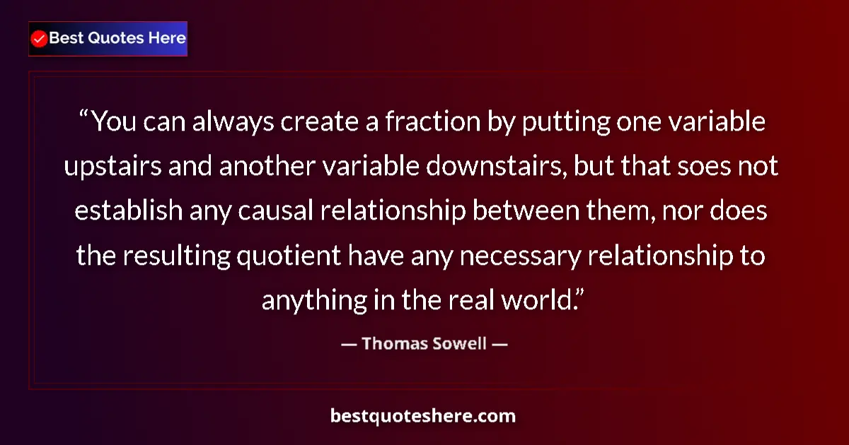 Quote by Thomas Sowell: You can always create a fraction by putting one variable upstairs and another variable downstairs, b...