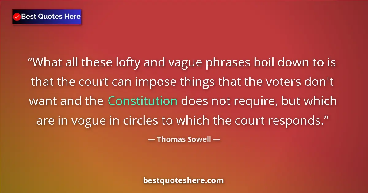 Quote by Thomas Sowell: What all these lofty and vague phrases boil down to is that the court can impose things that the vot...