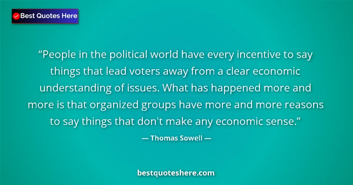 Quote by Thomas Sowell: People in the political world have every incentive to say things that lead voters away from a clear ...