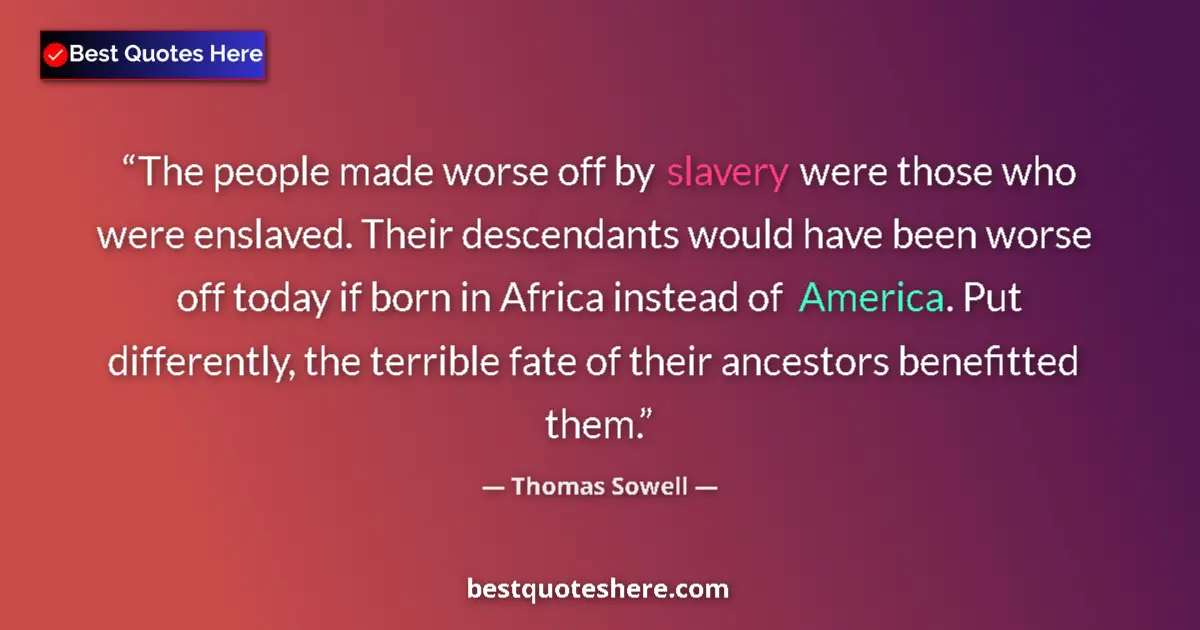 Quote by Thomas Sowell: The people made worse off by slavery were those who were enslaved. Their descendants would have been...