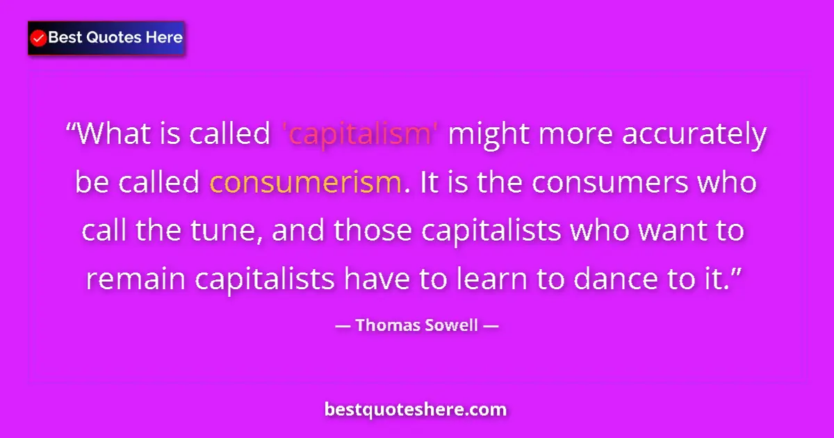 Quote by Thomas Sowell: What is called 'capitalism' might more accurately be called consumerism. It is the consumers who cal...