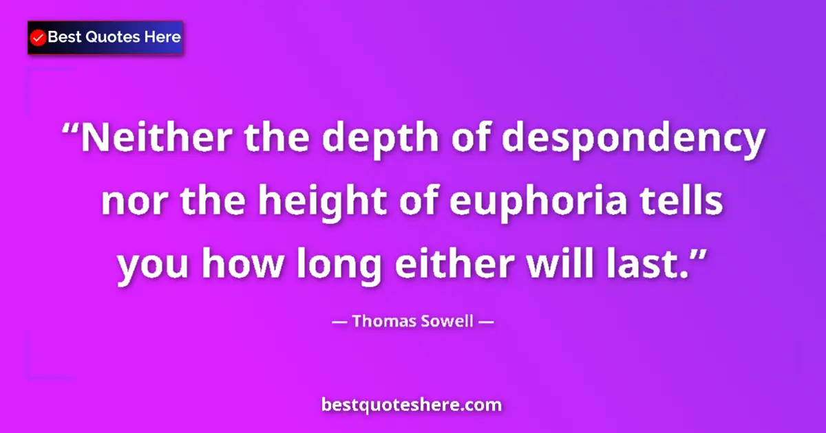 Quote by Thomas Sowell: Neither the depth of despondency nor the height of euphoria tells you how long either will last....