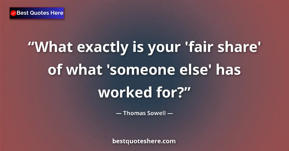 Quote by Thomas Sowell: What exactly is your 'fair share' of what 'someone else' has worked for?...