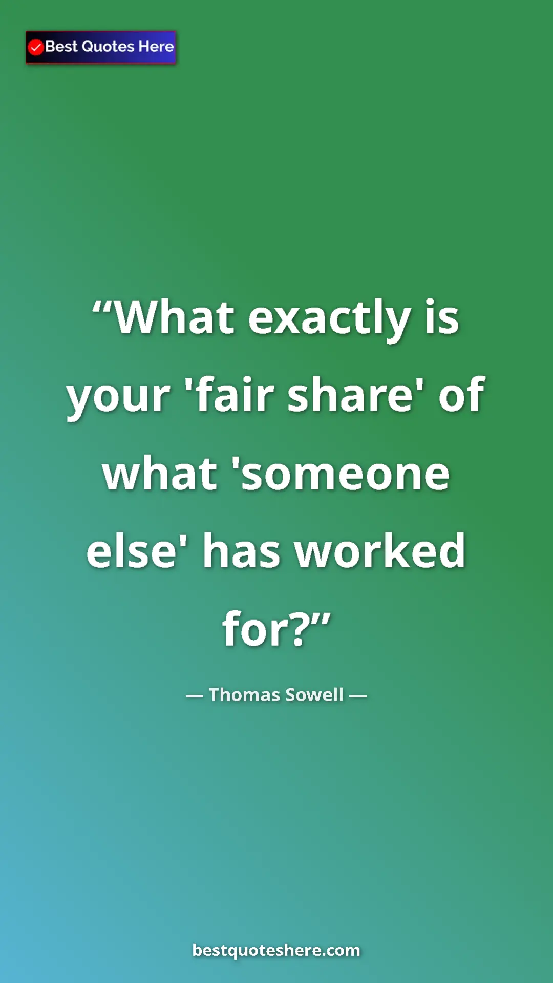 Thomas Sowell Quote Card: "What exactly is your 'fair share' of what 'someone else' has" Pinterest quote poster by Thomas Sowell: "What exactly is your 'fair share' of what 'someone else' has"