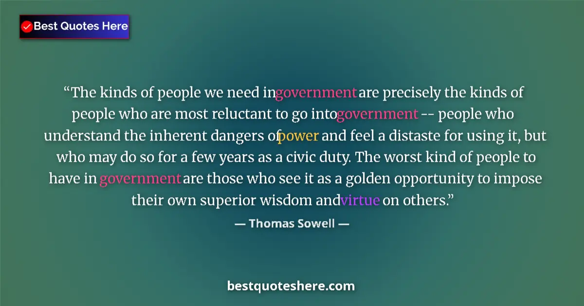 Quote by Thomas Sowell: The kinds of people we need in government are precisely the kinds of people who are most reluctant t...