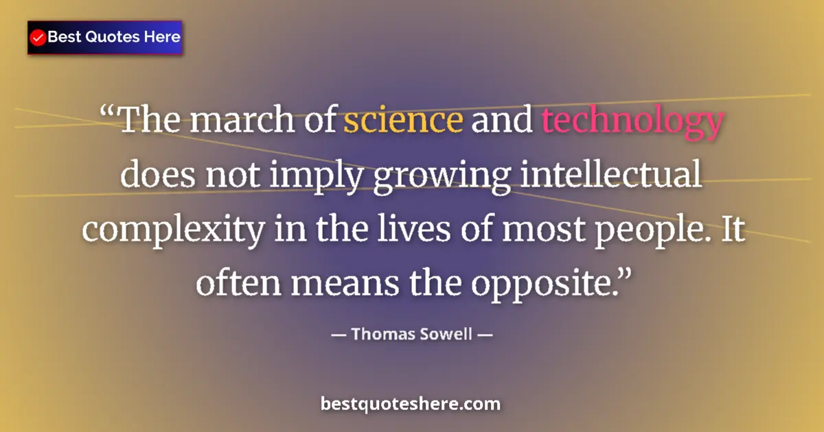 Quote by Thomas Sowell: The march of science and technology does not imply growing intellectual complexity in the lives of m...