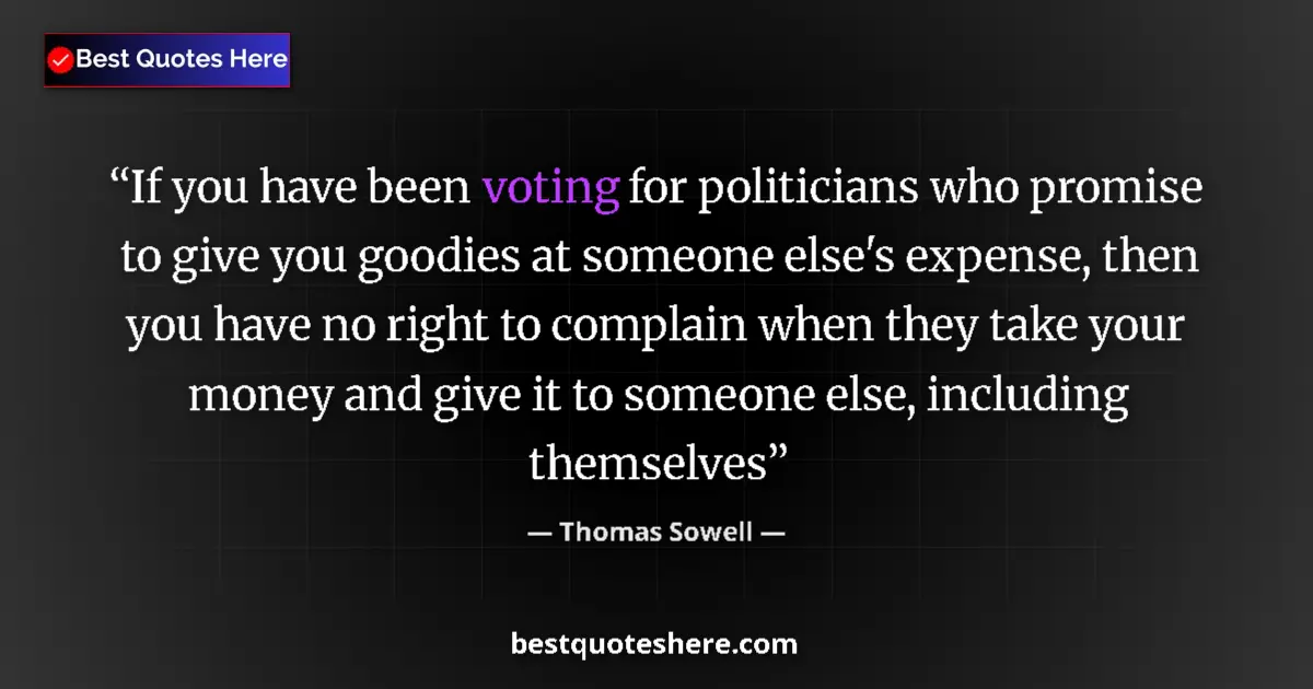 Quote by Thomas Sowell: If you have been voting for politicians who promise to give you goodies at someone else's expense, t...