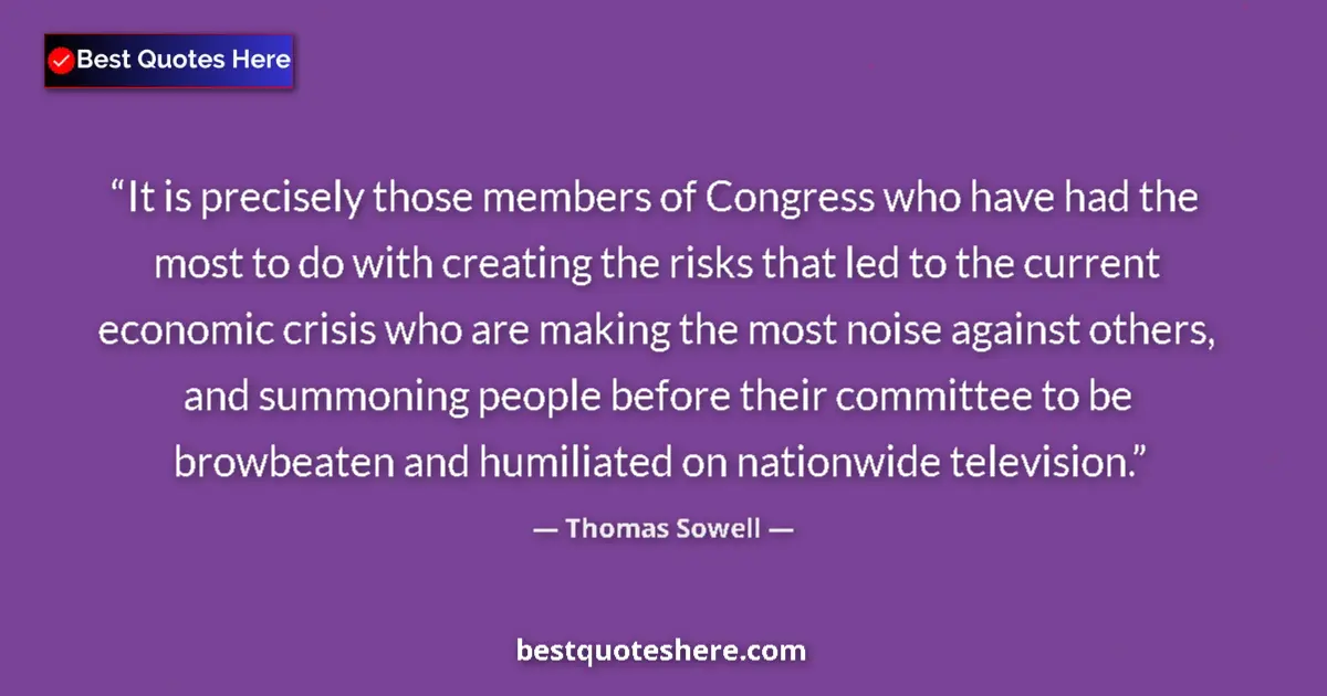 Quote by Thomas Sowell: It is precisely those members of Congress who have had the most to do with creating the risks that l...