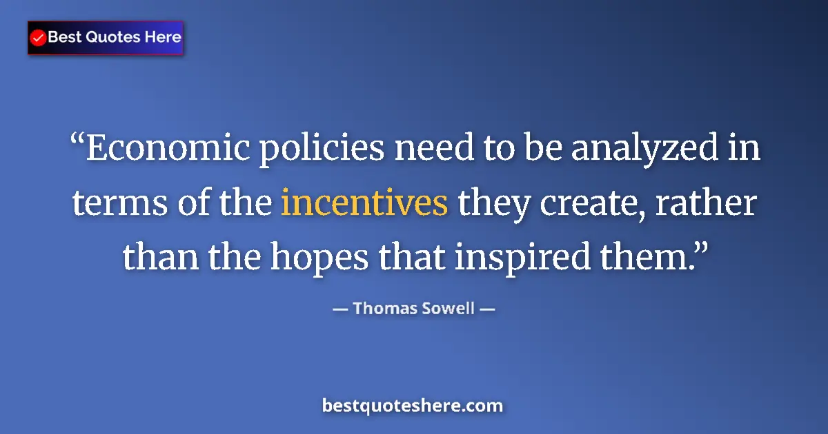 Quote by Thomas Sowell: Economic policies need to be analyzed in terms of the incentives they create, rather than the hopes ...