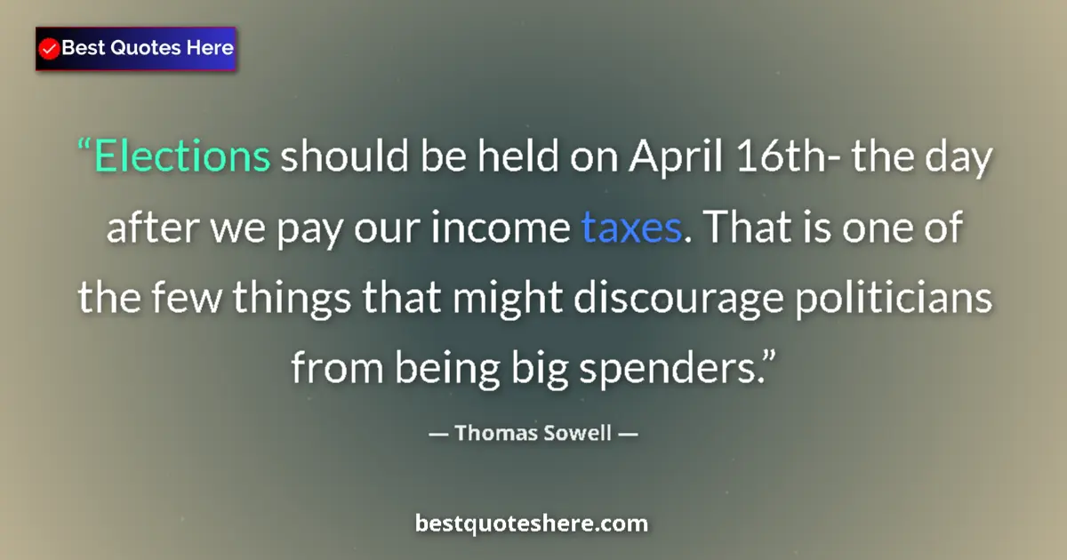 Quote by Thomas Sowell: Elections should be held on April 16th- the day after we pay our income taxes. That is one of the fe...