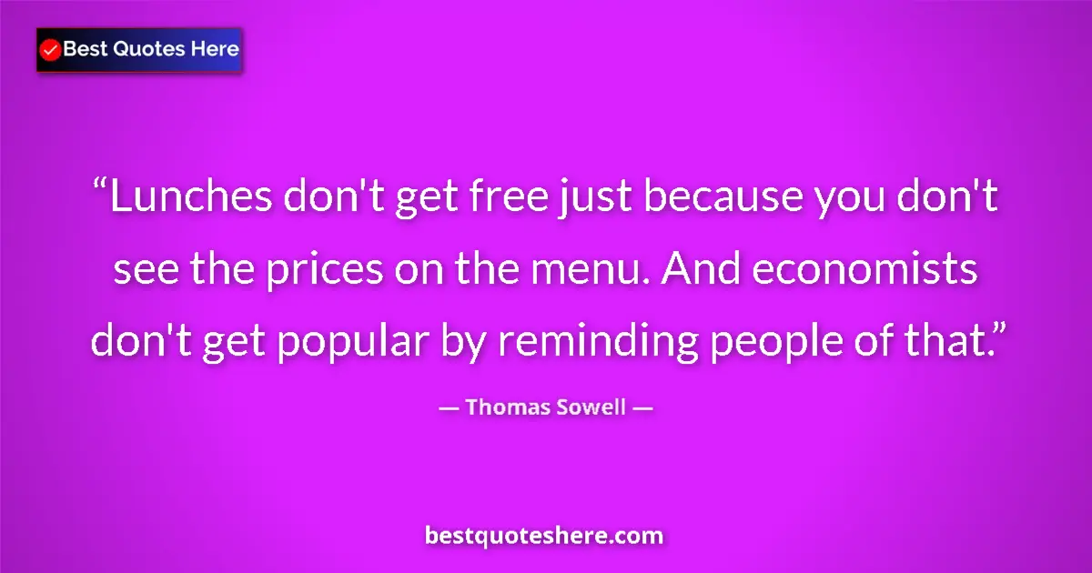 Quote by Thomas Sowell: Lunches don't get free just because you don't see the prices on the menu. And economists don't get p...