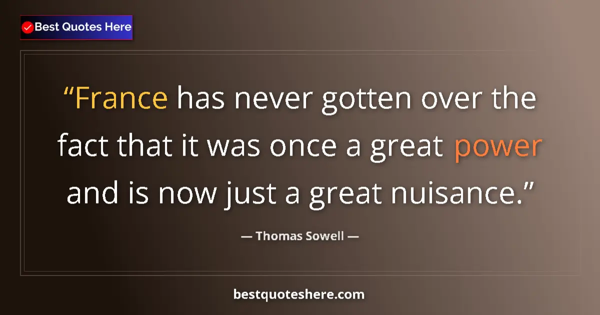 Quote by Thomas Sowell: France has never gotten over the fact that it was once a great power and is now just a great nuisanc...