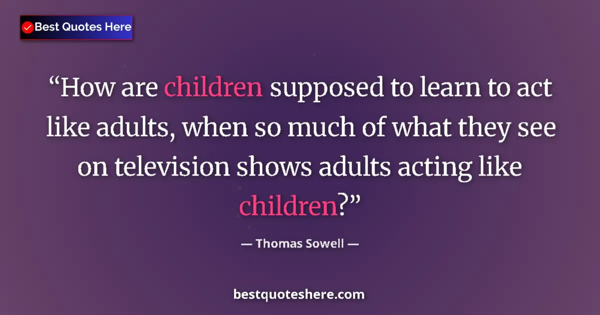 Quote by Thomas Sowell: How are children supposed to learn to act like adults, when so much of what they see on television s...
