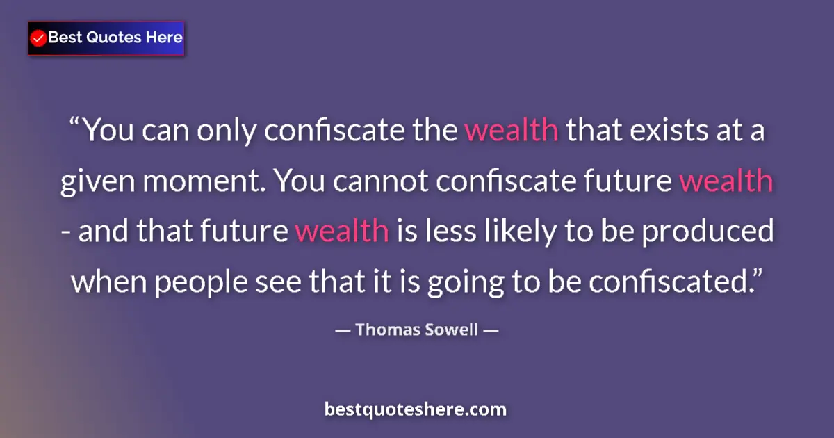 Quote by Thomas Sowell: You can only confiscate the wealth that exists at a given moment. You cannot confiscate future wealt...