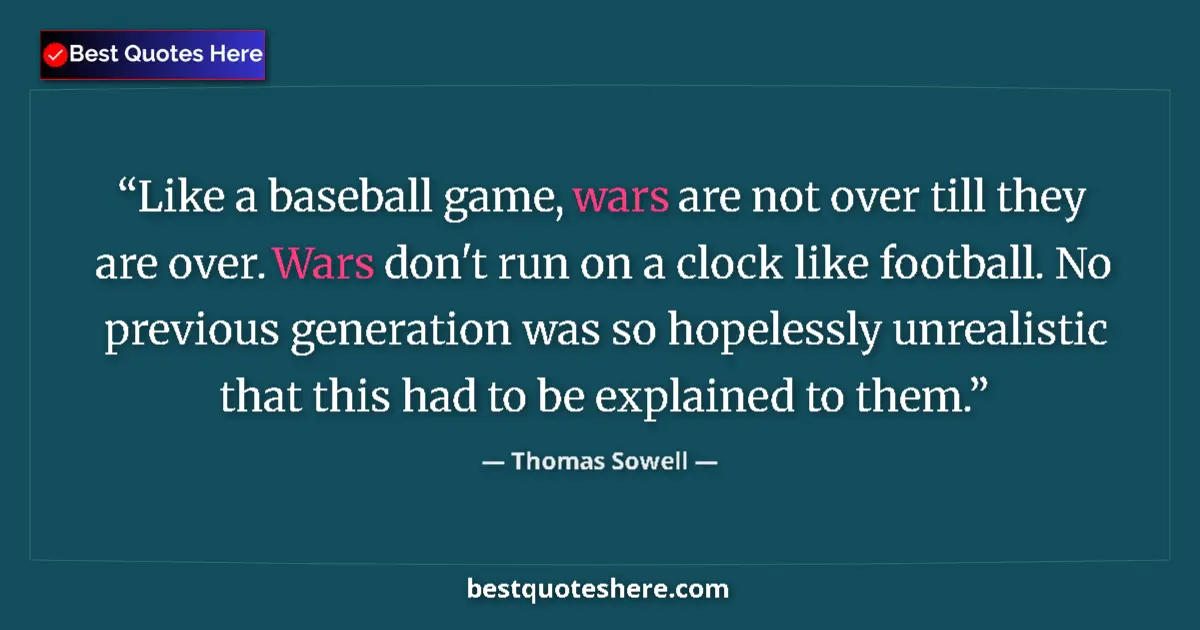Quote by Thomas Sowell: Like a baseball game, wars are not over till they are over. Wars don't run on a clock like football....