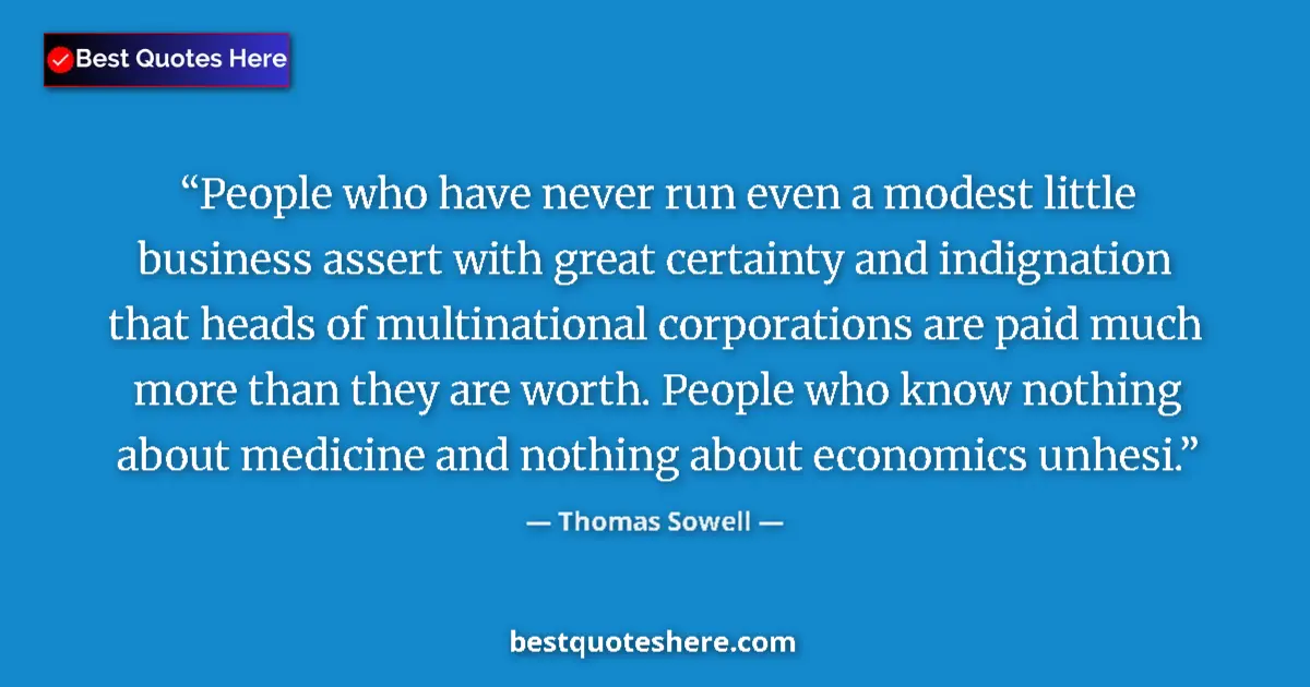Image for the quote by Thomas Sowell: People who have never run even a modest little business assert with great certainty and indignation ...