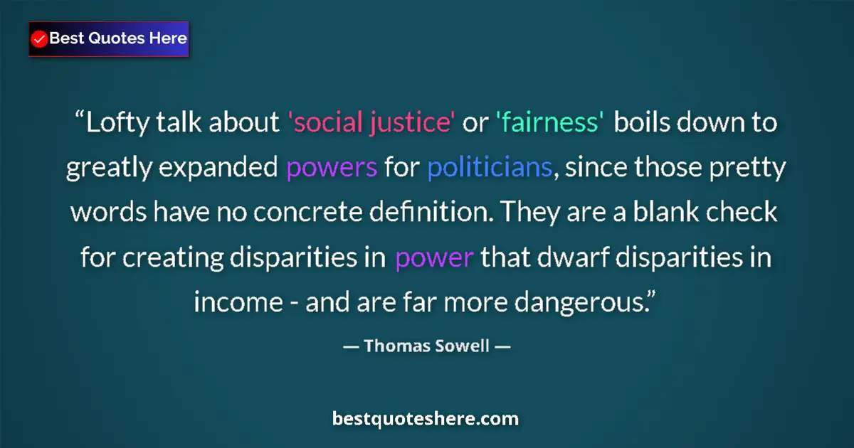 Quote by Thomas Sowell: Lofty talk about 'social justice' or 'fairness' boils down to greatly expanded powers for politician...