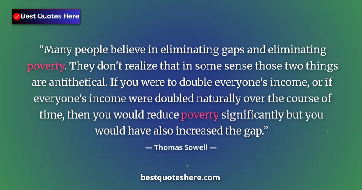 Quote by Thomas Sowell: Many people believe in eliminating gaps and eliminating poverty. They don't realize that in some sen...