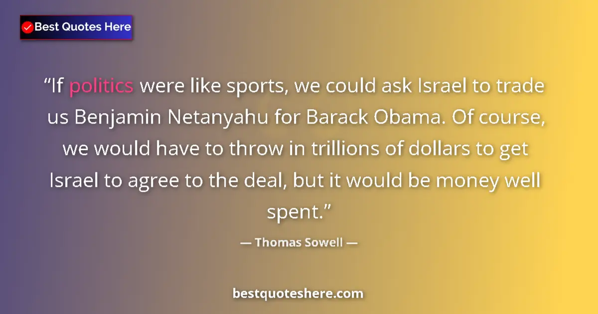 Quote by Thomas Sowell: If politics were like sports, we could ask Israel to trade us Benjamin Netanyahu for Barack Obama. O...