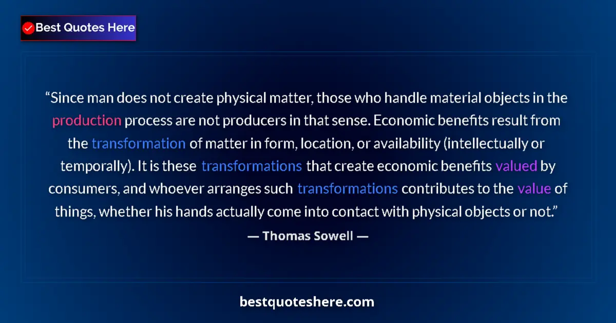 Quote by Thomas Sowell: Since man does not create physical matter, those who handle material objects in the production proce...