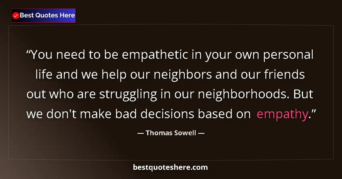 Quote by Thomas Sowell: You need to be empathetic in your own personal life and we help our neighbors and our friends out wh...