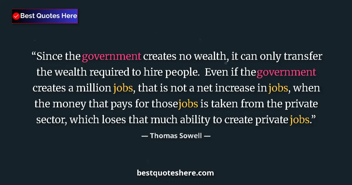 Quote by Thomas Sowell: Since the government creates no wealth, it can only transfer the wealth required to hire people.  Ev...
