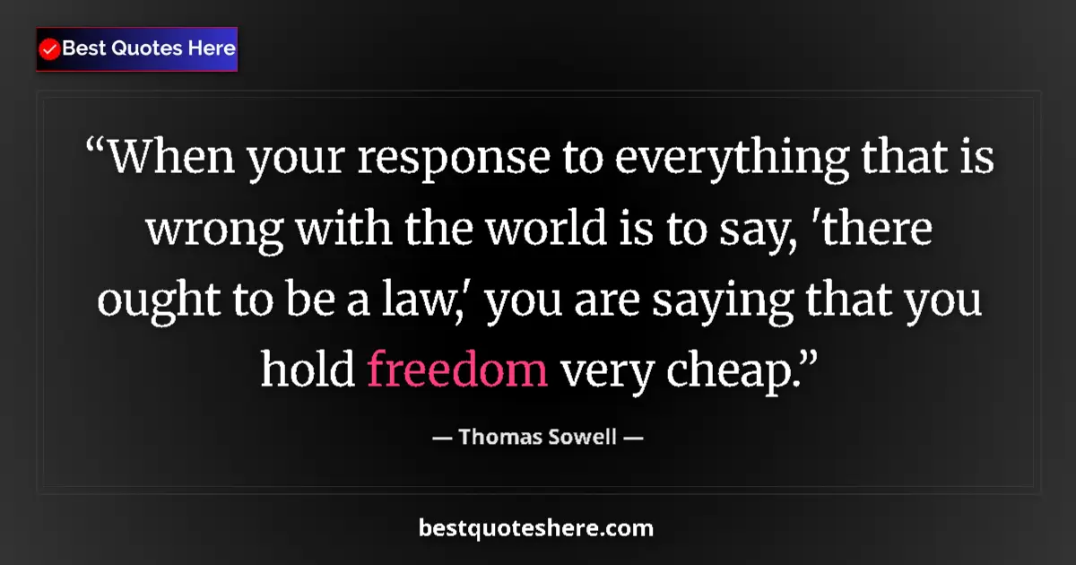 Quote by Thomas Sowell: When your response to everything that is wrong with the world is to say, 'there ought to be a law,' ...
