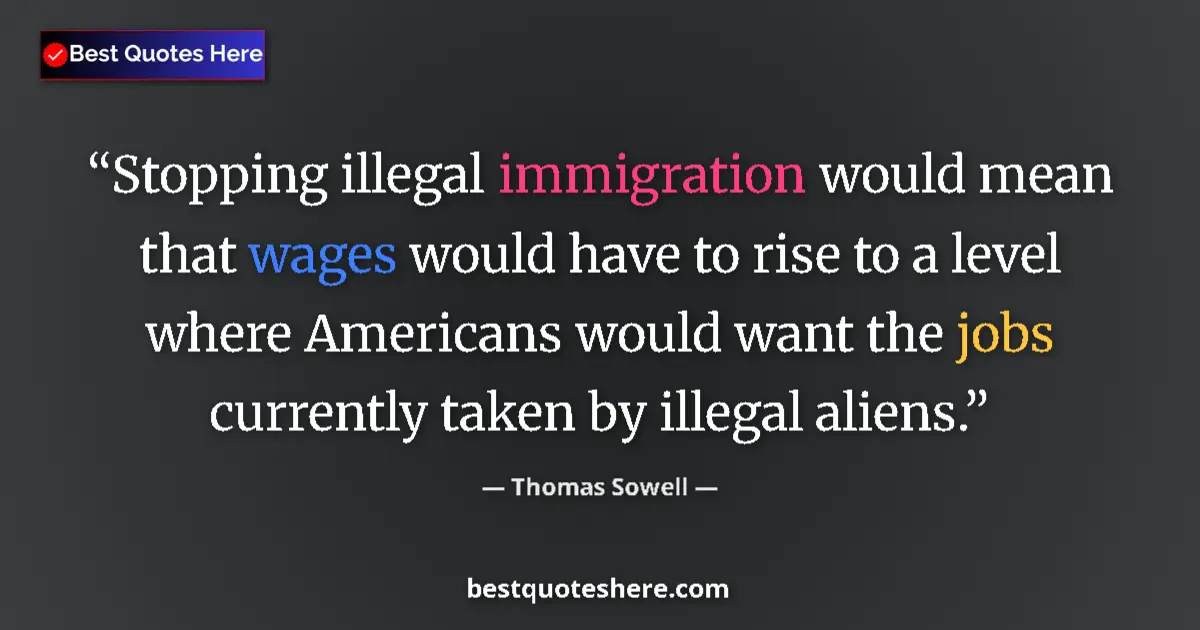 Quote by Thomas Sowell: Stopping illegal immigration would mean that wages would have to rise to a level where Americans wou...