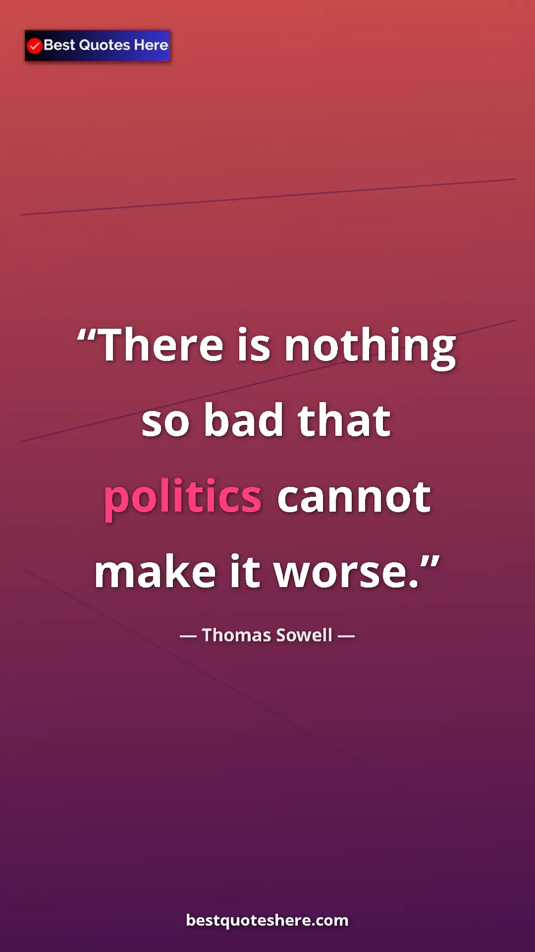 Thomas Sowell Quote Card: "There is nothing so bad that politics cannot make it worse." Pinterest quote poster by Thomas Sowell: "There is nothing so bad that politics cannot make it worse."