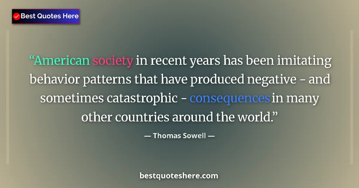 Quote by Thomas Sowell: American society in recent years has been imitating behavior patterns that have produced negative - ...