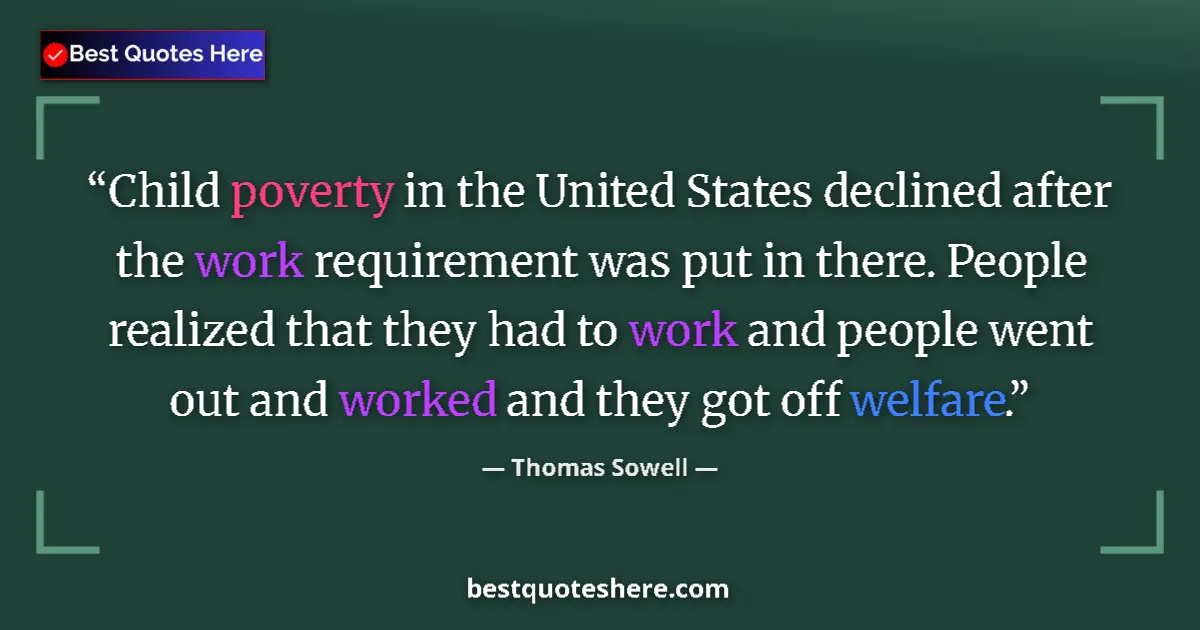 Quote by Thomas Sowell: Child poverty in the United States declined after the work requirement was put in there. People real...
