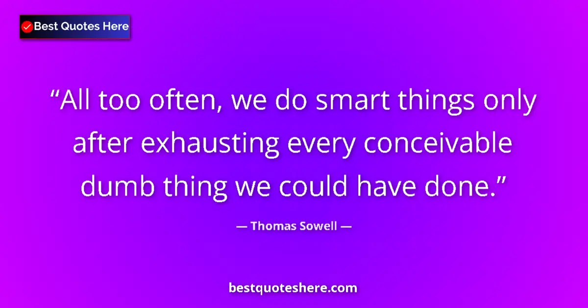 Quote by Thomas Sowell: All too often, we do smart things only after exhausting every conceivable dumb thing we could have d...