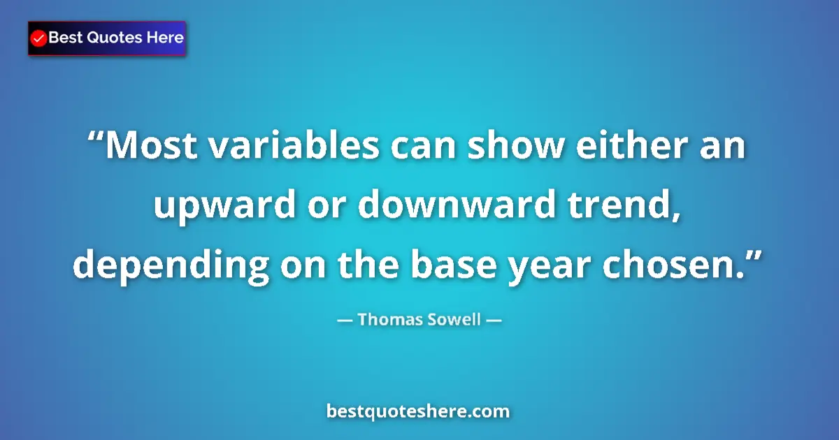 Quote by Thomas Sowell: Most variables can show either an upward or downward trend, depending on the base year chosen....