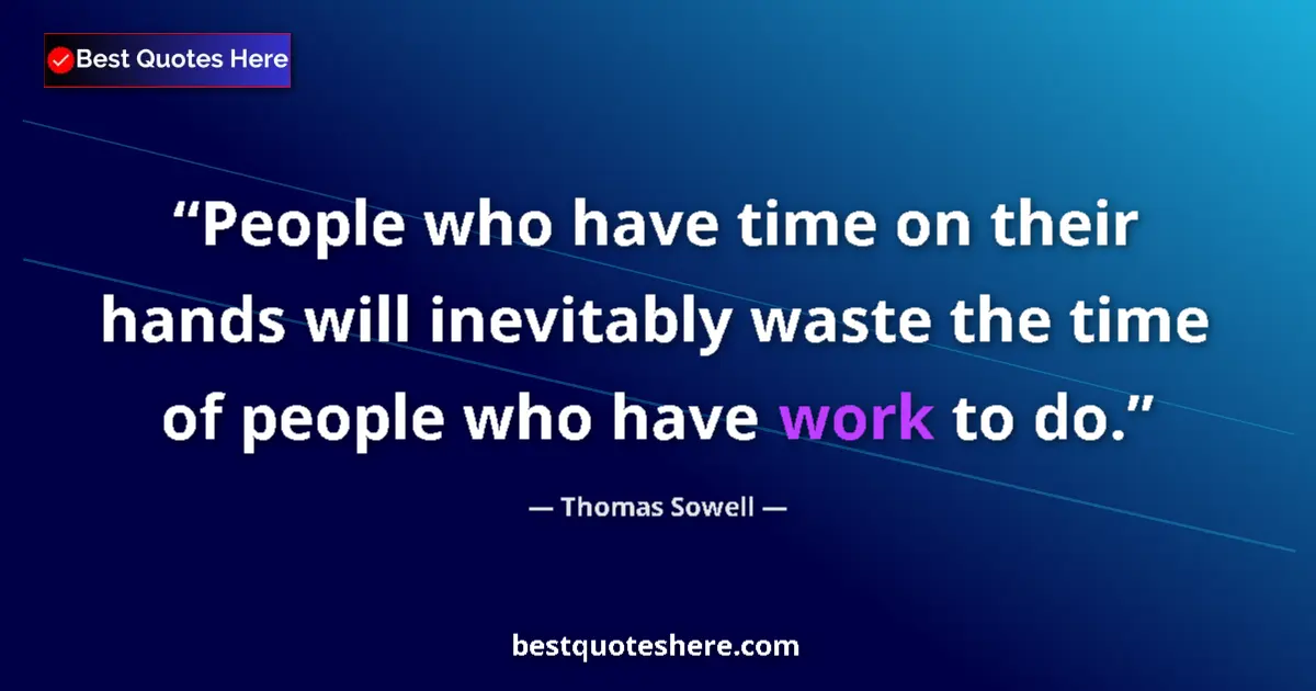 Quote by Thomas Sowell: People who have time on their hands will inevitably waste the time of people who have work to do....