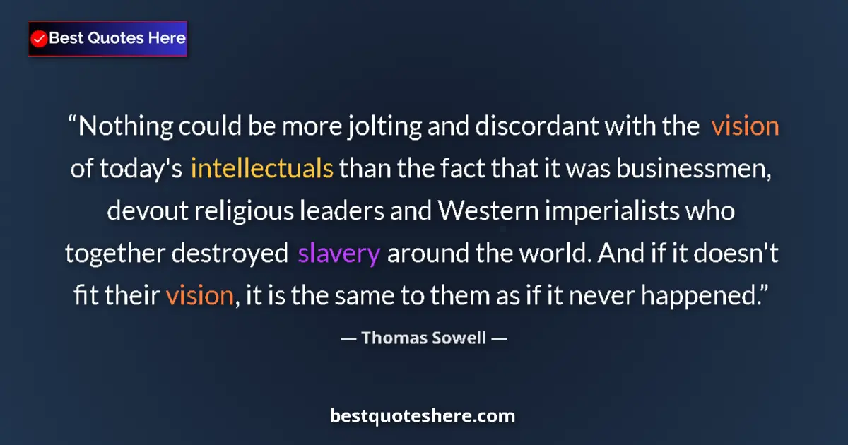 Quote by Thomas Sowell: Nothing could be more jolting and discordant with the vision of today's intellectuals than the fact ...
