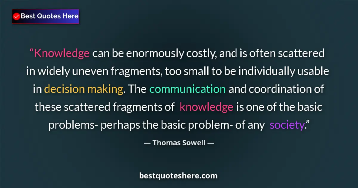 Quote by Thomas Sowell: Knowledge can be enormously costly, and is often scattered in widely uneven fragments, too small to ...