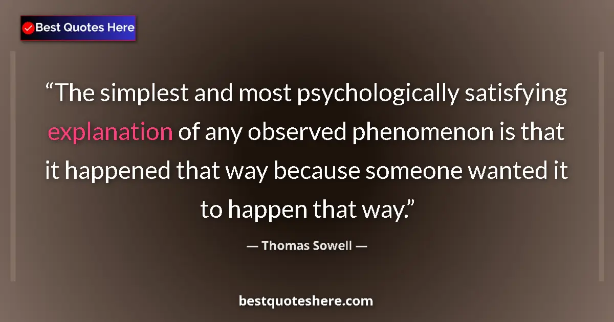 Quote by Thomas Sowell: The simplest and most psychologically satisfying explanation of any observed phenomenon is that it h...