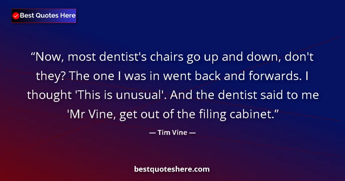 Quote by Tim Vine: Now, most dentist's chairs go up and down, don't they? The one I was in went back and forwards. I th...