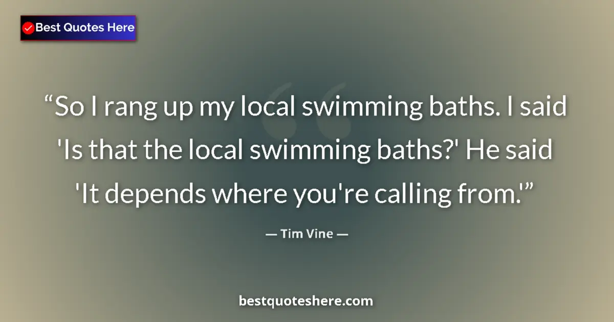 Image for the quote by Tim Vine: So I rang up my local swimming baths. I said 'Is that the local swimming baths?' He said 'It depends...