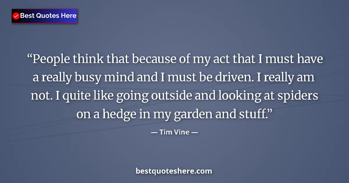 Quote by Tim Vine: People think that because of my act that I must have a really busy mind and I must be driven. I real...