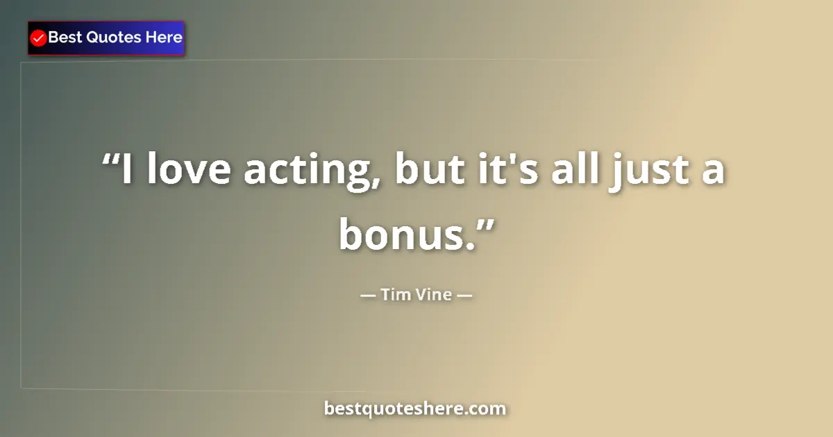 Quote by Tim Vine: I love acting, but it's all just a bonus....
