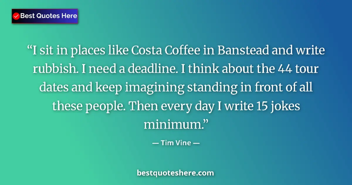 Quote by Tim Vine: I sit in places like Costa Coffee in Banstead and write rubbish. I need a deadline. I think about th...