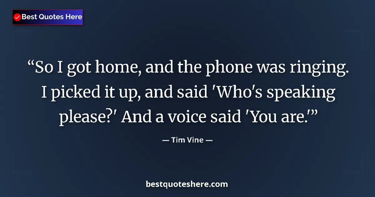 Quote by Tim Vine: So I got home, and the phone was ringing. I picked it up, and said 'Who's speaking please?' And a vo...