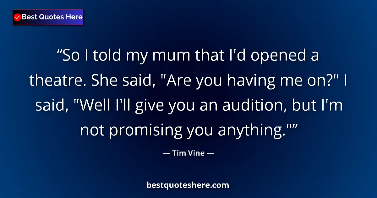 Quote by Tim Vine: So I told my mum that I'd opened a theatre. She said, 