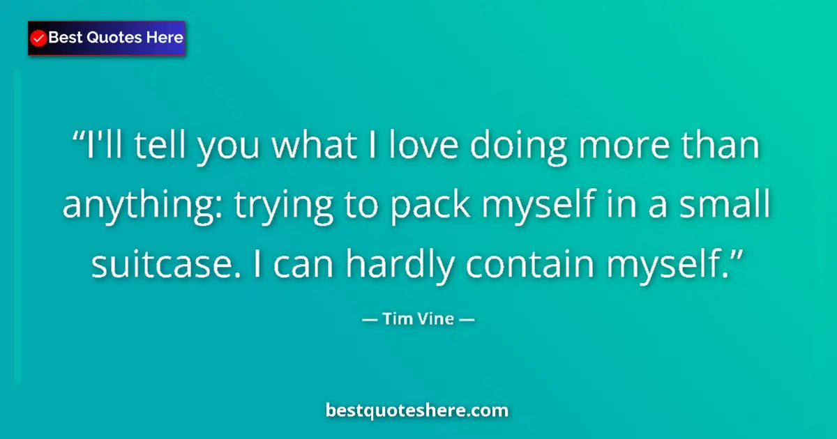 Quote by Tim Vine: I'll tell you what I love doing more than anything: trying to pack myself in a small suitcase. I can...