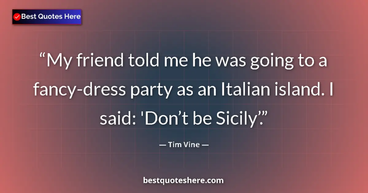 Quote by Tim Vine: My friend told me he was going to a fancy-dress party as an Italian island. I said: 'Don’t be Sicily...