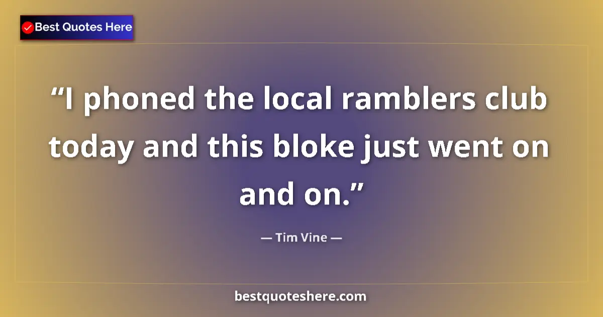 Quote by Tim Vine: I phoned the local ramblers club today and this bloke just went on and on....